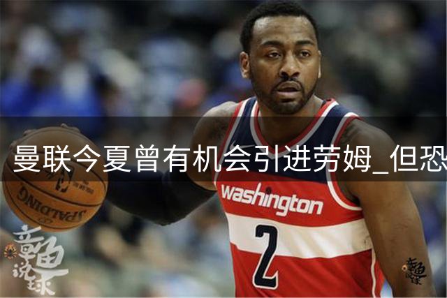 曼联今夏曾有机会引进劳姆 但恐影响后续引援计划